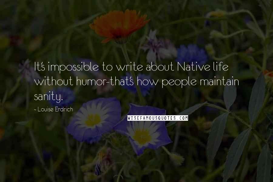 Louise Erdrich Quotes: It's impossible to write about Native life without humor-that's how people maintain sanity.