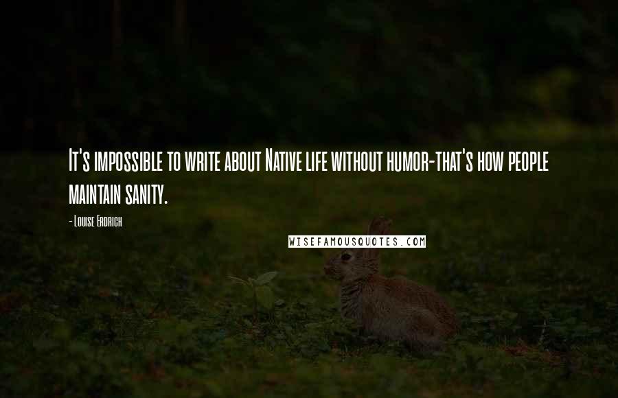 Louise Erdrich Quotes: It's impossible to write about Native life without humor-that's how people maintain sanity.