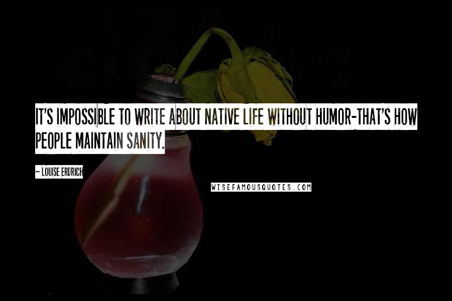 Louise Erdrich Quotes: It's impossible to write about Native life without humor-that's how people maintain sanity.