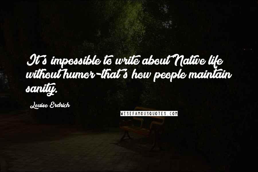 Louise Erdrich Quotes: It's impossible to write about Native life without humor-that's how people maintain sanity.