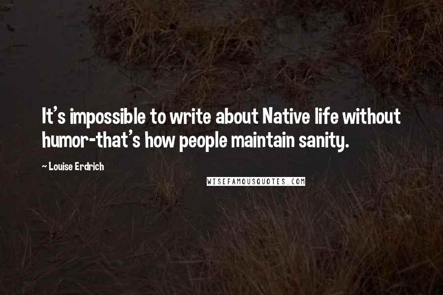 Louise Erdrich Quotes: It's impossible to write about Native life without humor-that's how people maintain sanity.