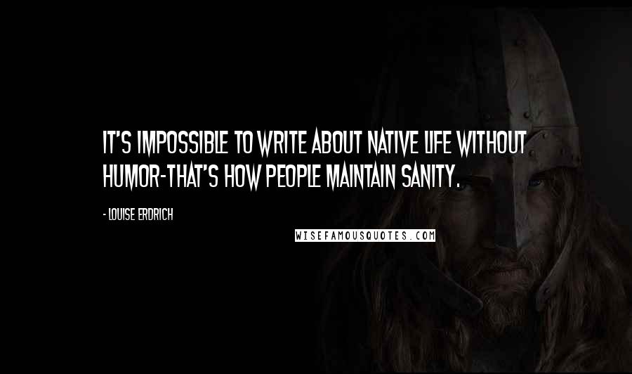 Louise Erdrich Quotes: It's impossible to write about Native life without humor-that's how people maintain sanity.
