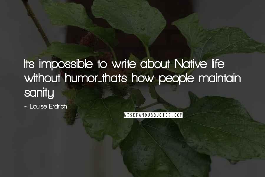 Louise Erdrich Quotes: It's impossible to write about Native life without humor-that's how people maintain sanity.