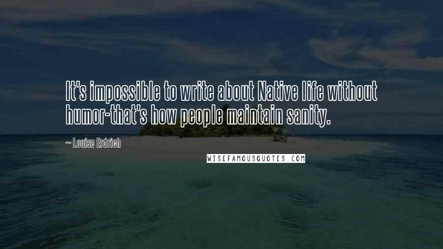 Louise Erdrich Quotes: It's impossible to write about Native life without humor-that's how people maintain sanity.