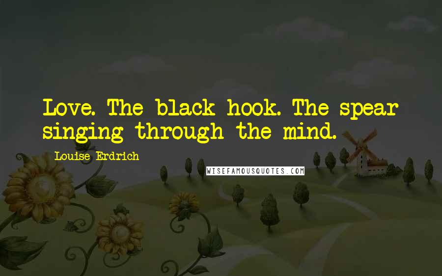 Louise Erdrich Quotes: Love. The black hook. The spear singing through the mind.