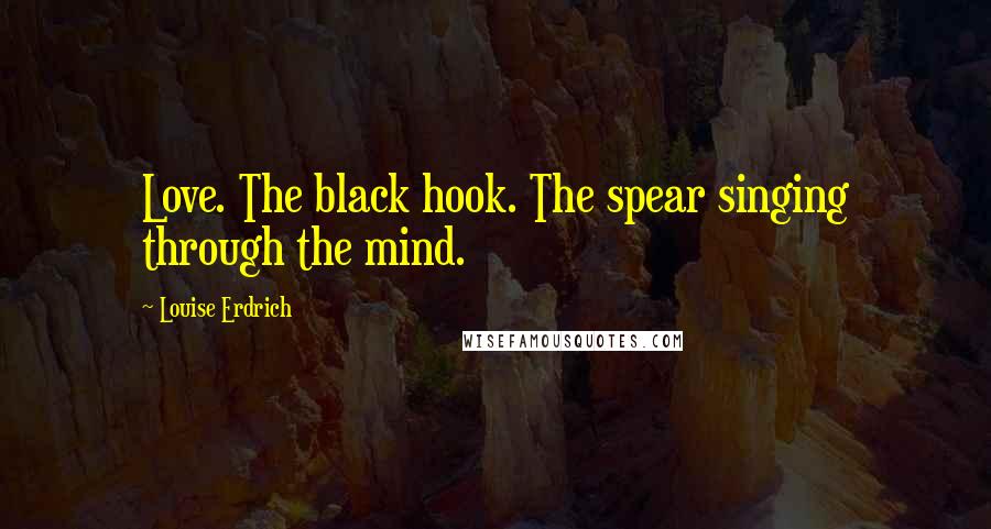 Louise Erdrich Quotes: Love. The black hook. The spear singing through the mind.