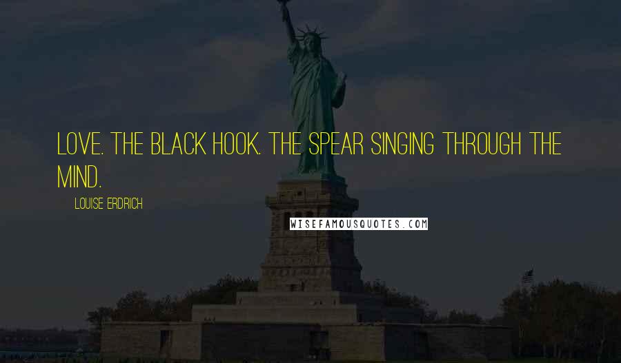 Louise Erdrich Quotes: Love. The black hook. The spear singing through the mind.