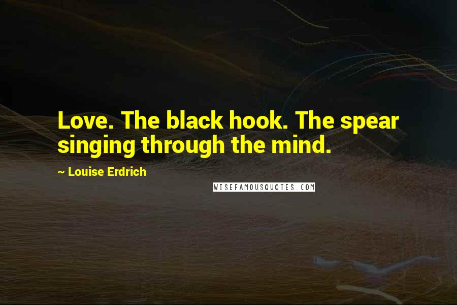 Louise Erdrich Quotes: Love. The black hook. The spear singing through the mind.