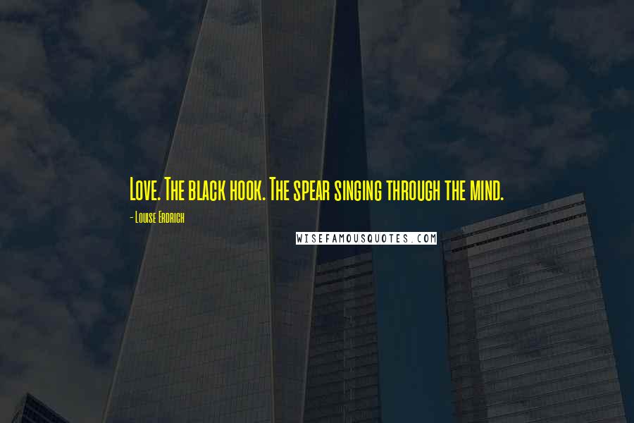 Louise Erdrich Quotes: Love. The black hook. The spear singing through the mind.