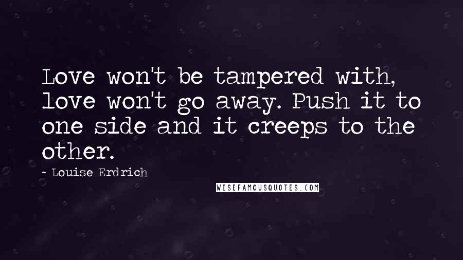 Louise Erdrich Quotes: Love won't be tampered with, love won't go away. Push it to one side and it creeps to the other.