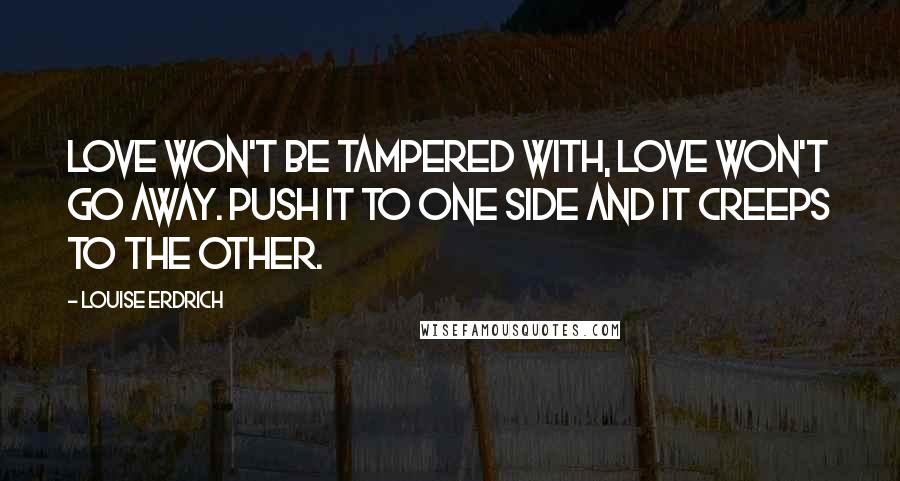 Louise Erdrich Quotes: Love won't be tampered with, love won't go away. Push it to one side and it creeps to the other.