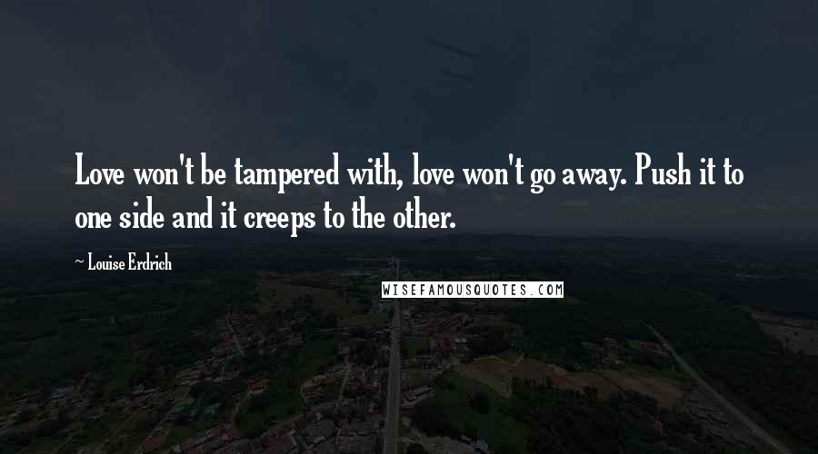 Louise Erdrich Quotes: Love won't be tampered with, love won't go away. Push it to one side and it creeps to the other.