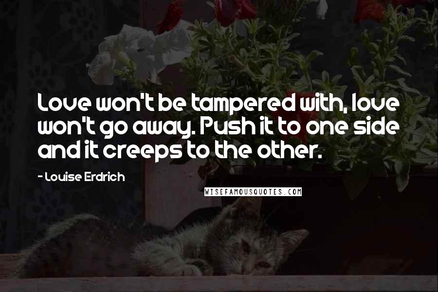 Louise Erdrich Quotes: Love won't be tampered with, love won't go away. Push it to one side and it creeps to the other.