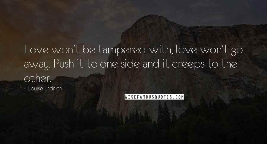 Louise Erdrich Quotes: Love won't be tampered with, love won't go away. Push it to one side and it creeps to the other.