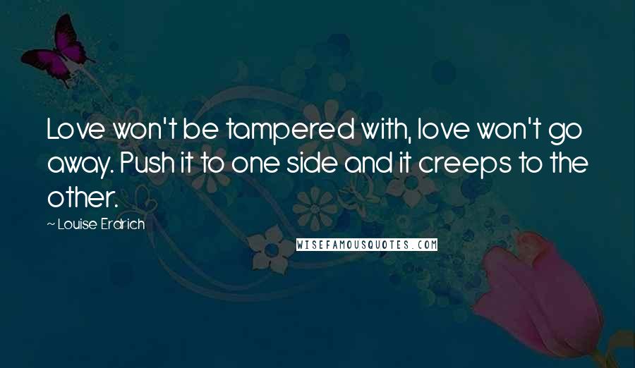 Louise Erdrich Quotes: Love won't be tampered with, love won't go away. Push it to one side and it creeps to the other.