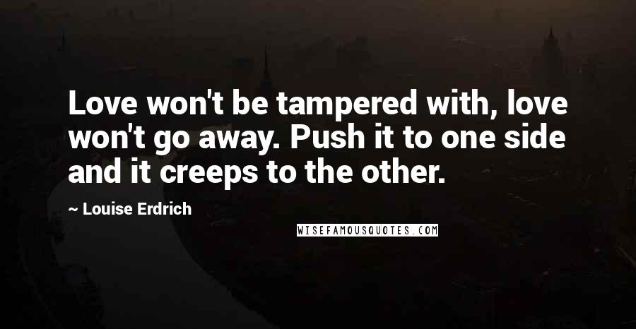 Louise Erdrich Quotes: Love won't be tampered with, love won't go away. Push it to one side and it creeps to the other.