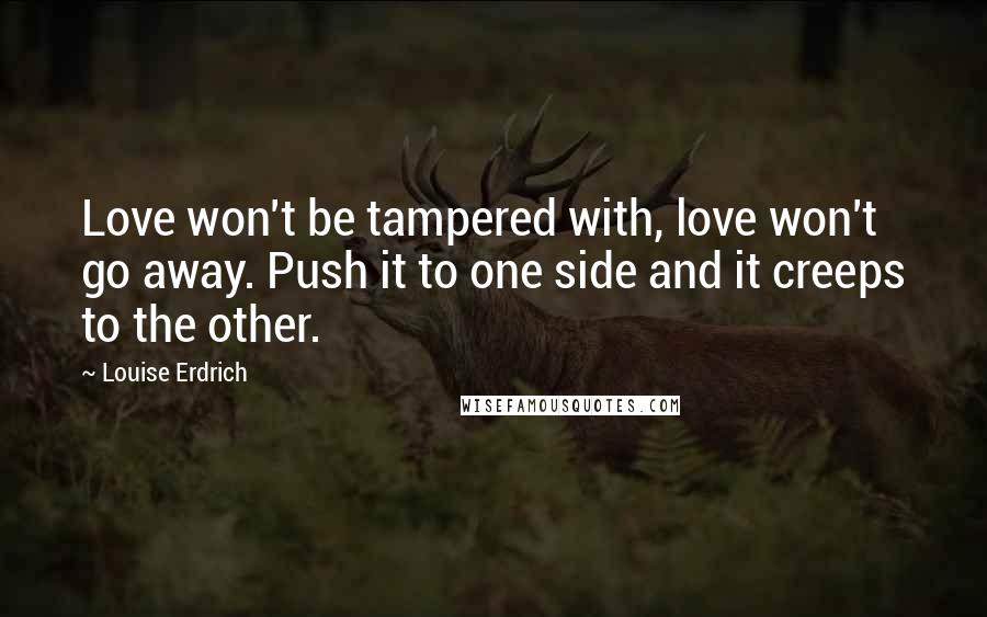 Louise Erdrich Quotes: Love won't be tampered with, love won't go away. Push it to one side and it creeps to the other.