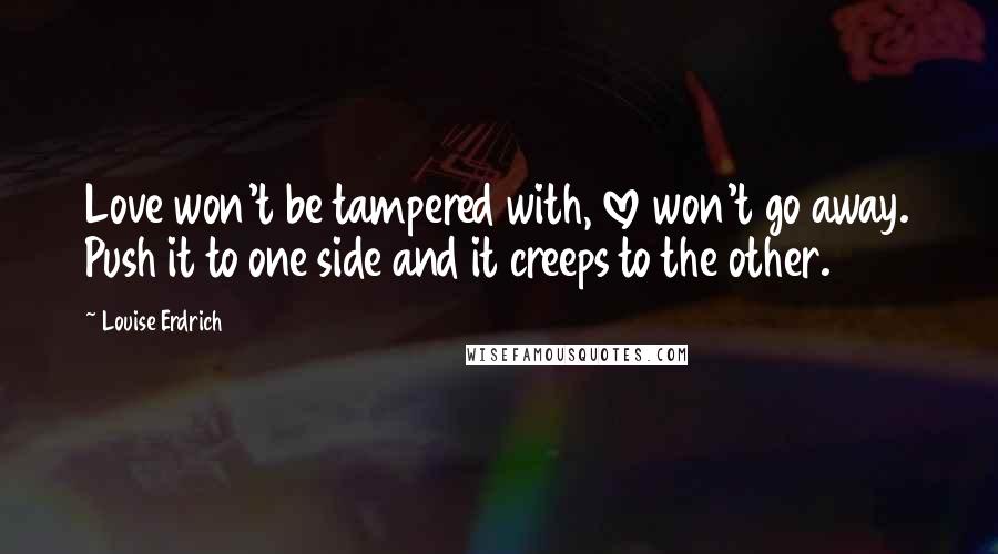 Louise Erdrich Quotes: Love won't be tampered with, love won't go away. Push it to one side and it creeps to the other.