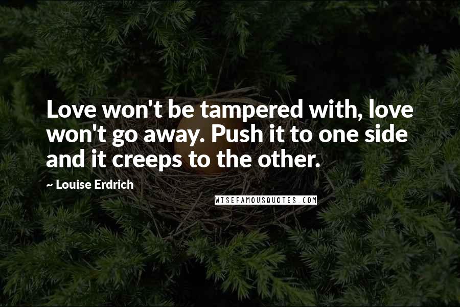 Louise Erdrich Quotes: Love won't be tampered with, love won't go away. Push it to one side and it creeps to the other.