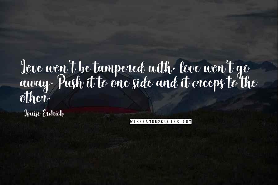 Louise Erdrich Quotes: Love won't be tampered with, love won't go away. Push it to one side and it creeps to the other.