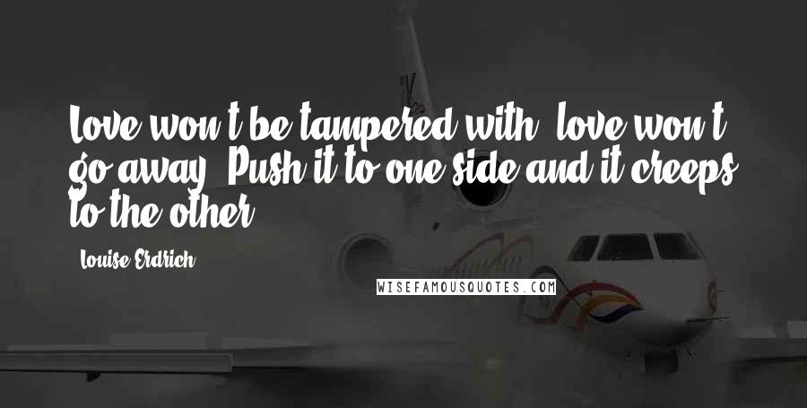 Louise Erdrich Quotes: Love won't be tampered with, love won't go away. Push it to one side and it creeps to the other.