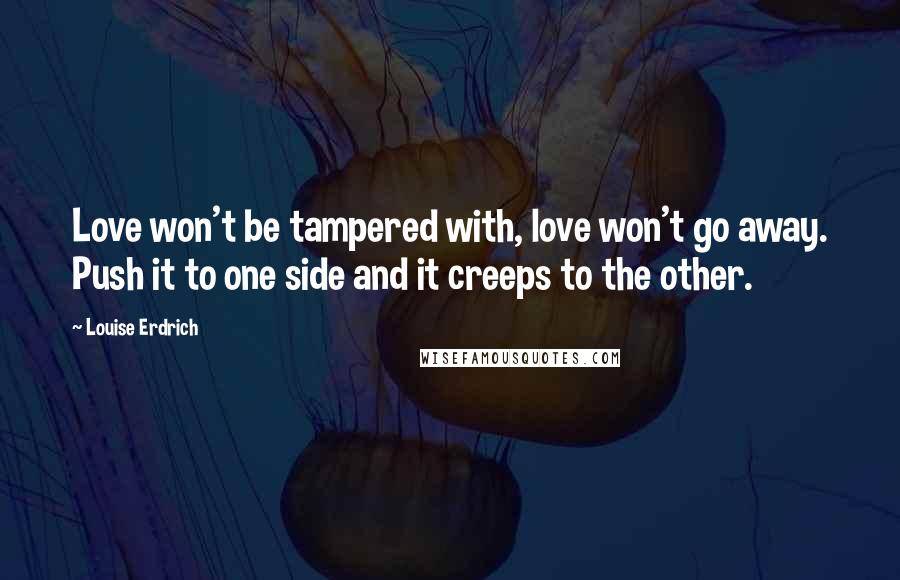 Louise Erdrich Quotes: Love won't be tampered with, love won't go away. Push it to one side and it creeps to the other.