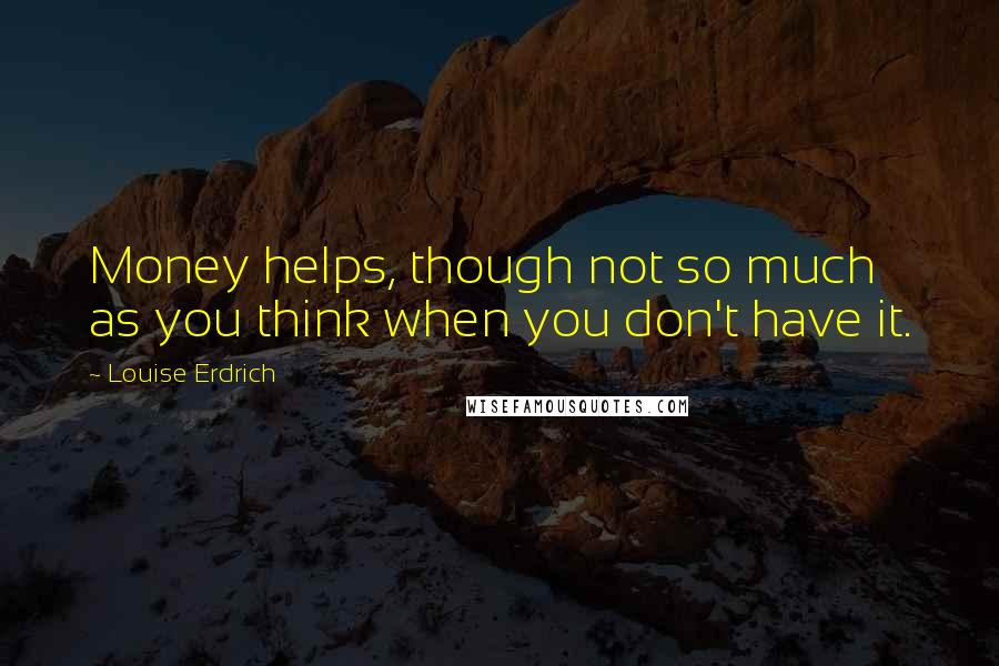 Louise Erdrich Quotes: Money helps, though not so much as you think when you don't have it.