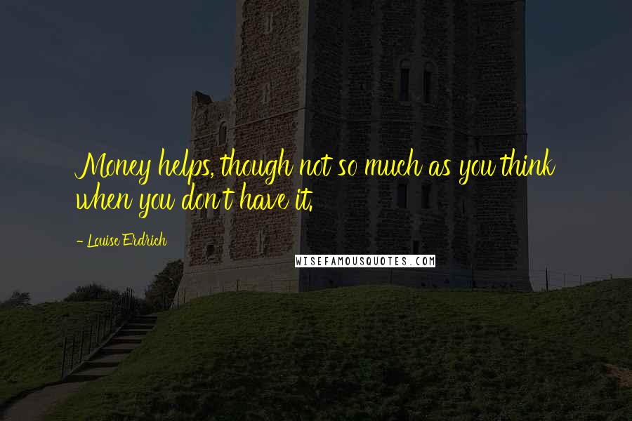 Louise Erdrich Quotes: Money helps, though not so much as you think when you don't have it.