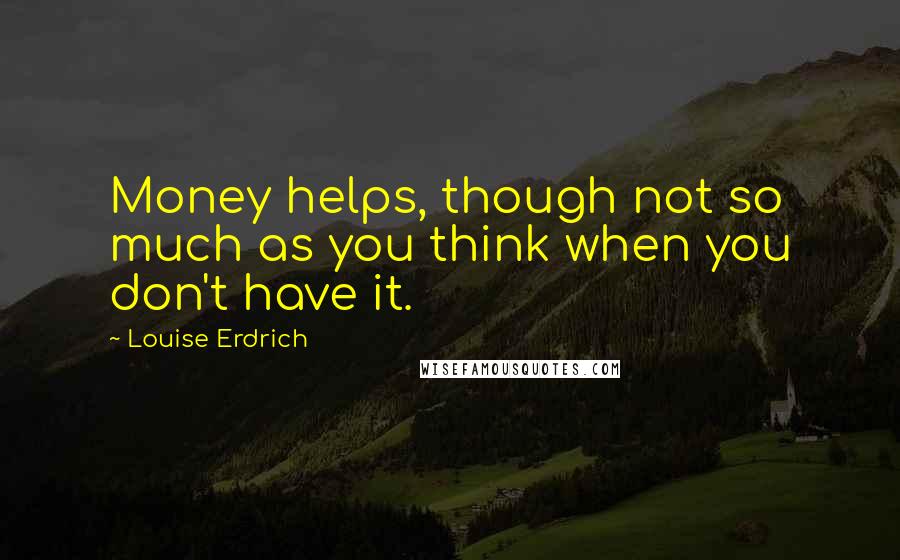 Louise Erdrich Quotes: Money helps, though not so much as you think when you don't have it.