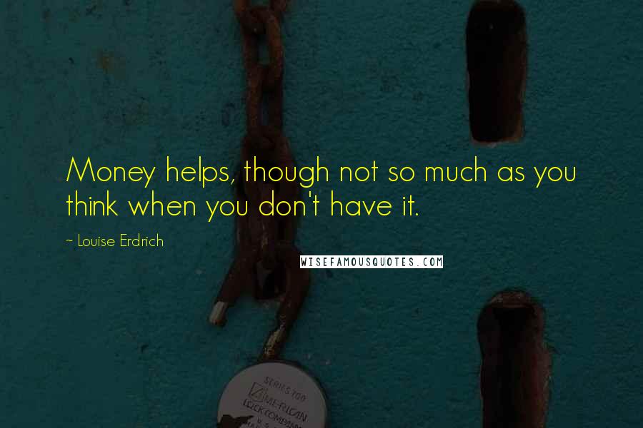 Louise Erdrich Quotes: Money helps, though not so much as you think when you don't have it.