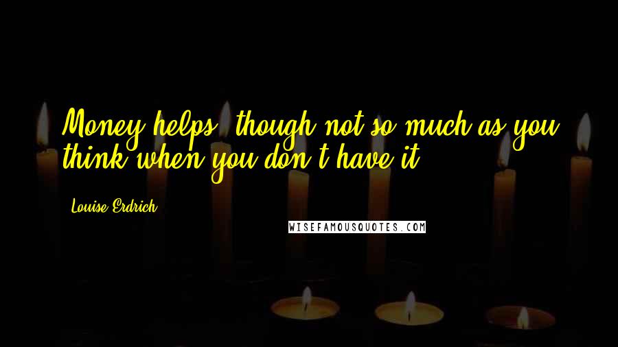 Louise Erdrich Quotes: Money helps, though not so much as you think when you don't have it.