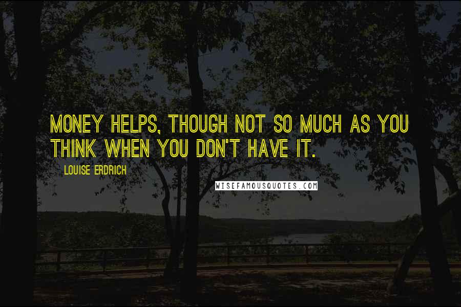 Louise Erdrich Quotes: Money helps, though not so much as you think when you don't have it.