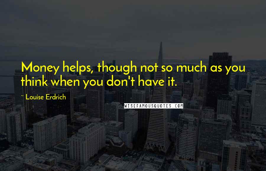 Louise Erdrich Quotes: Money helps, though not so much as you think when you don't have it.