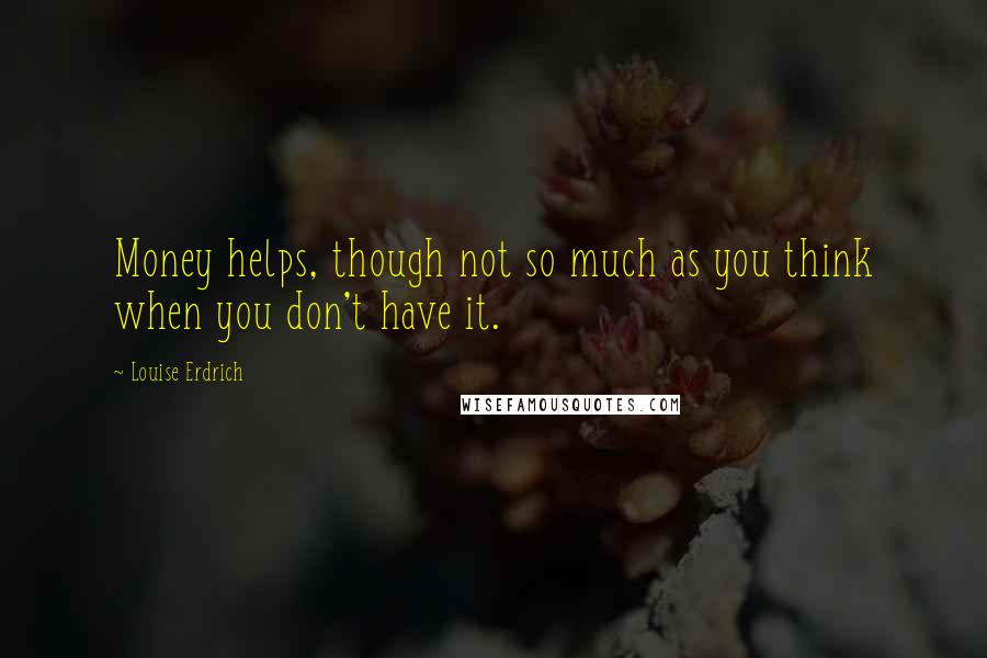 Louise Erdrich Quotes: Money helps, though not so much as you think when you don't have it.