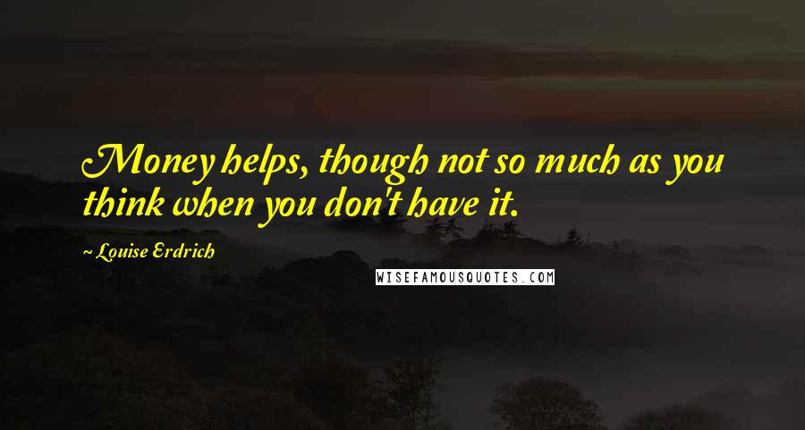 Louise Erdrich Quotes: Money helps, though not so much as you think when you don't have it.
