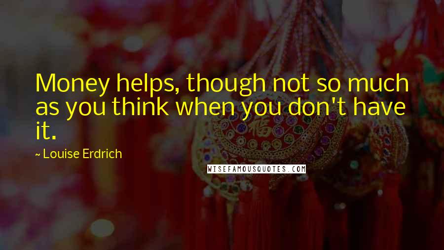 Louise Erdrich Quotes: Money helps, though not so much as you think when you don't have it.