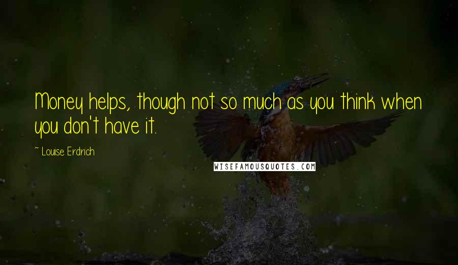 Louise Erdrich Quotes: Money helps, though not so much as you think when you don't have it.