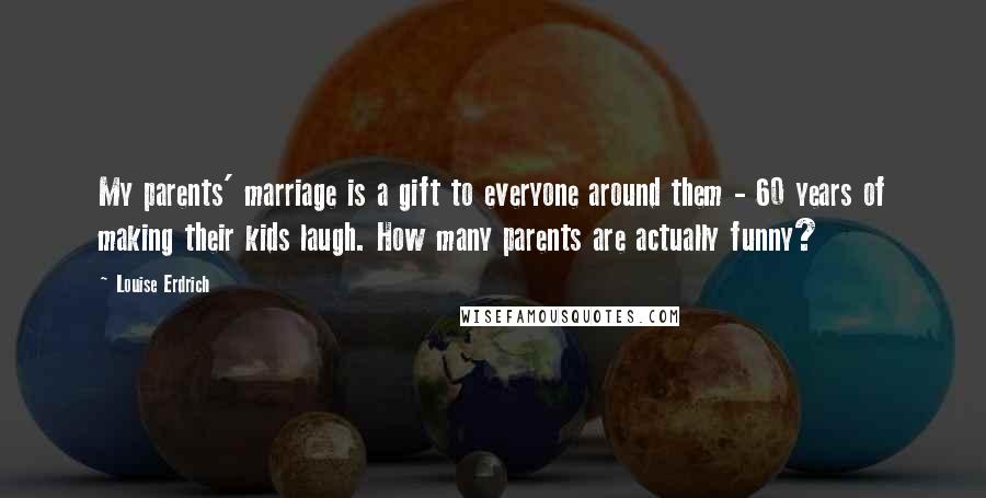 Louise Erdrich Quotes: My parents' marriage is a gift to everyone around them - 60 years of making their kids laugh. How many parents are actually funny?