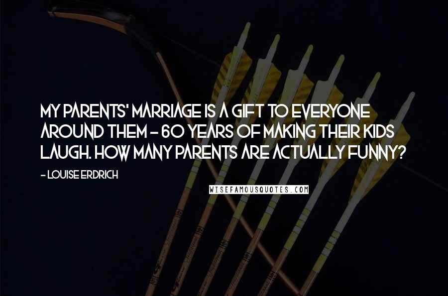 Louise Erdrich Quotes: My parents' marriage is a gift to everyone around them - 60 years of making their kids laugh. How many parents are actually funny?