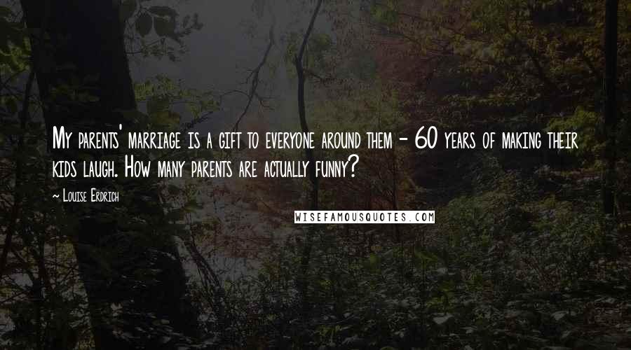 Louise Erdrich Quotes: My parents' marriage is a gift to everyone around them - 60 years of making their kids laugh. How many parents are actually funny?