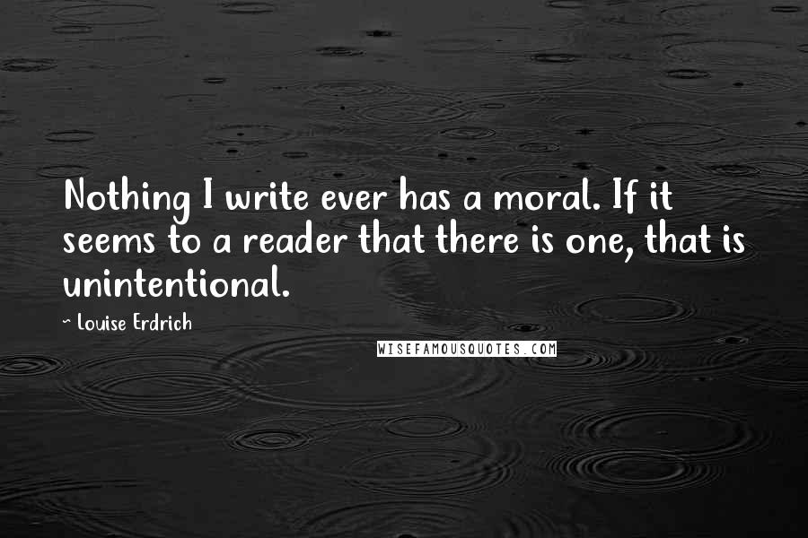 Louise Erdrich Quotes: Nothing I write ever has a moral. If it seems to a reader that there is one, that is unintentional.