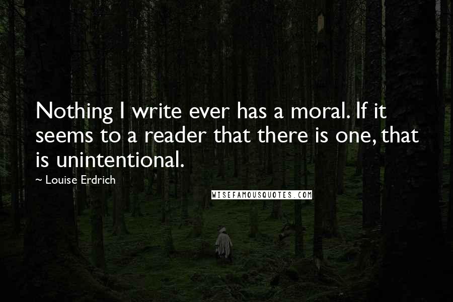 Louise Erdrich Quotes: Nothing I write ever has a moral. If it seems to a reader that there is one, that is unintentional.