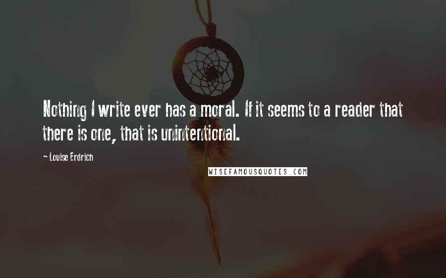 Louise Erdrich Quotes: Nothing I write ever has a moral. If it seems to a reader that there is one, that is unintentional.