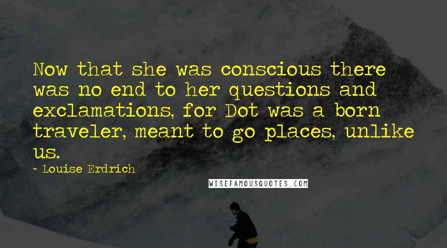 Louise Erdrich Quotes: Now that she was conscious there was no end to her questions and exclamations, for Dot was a born traveler, meant to go places, unlike us.