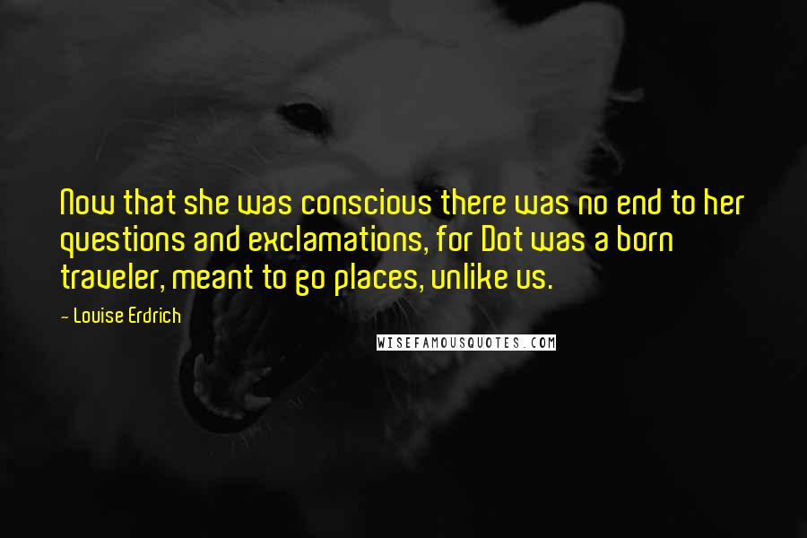 Louise Erdrich Quotes: Now that she was conscious there was no end to her questions and exclamations, for Dot was a born traveler, meant to go places, unlike us.