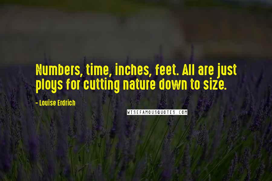 Louise Erdrich Quotes: Numbers, time, inches, feet. All are just ploys for cutting nature down to size.