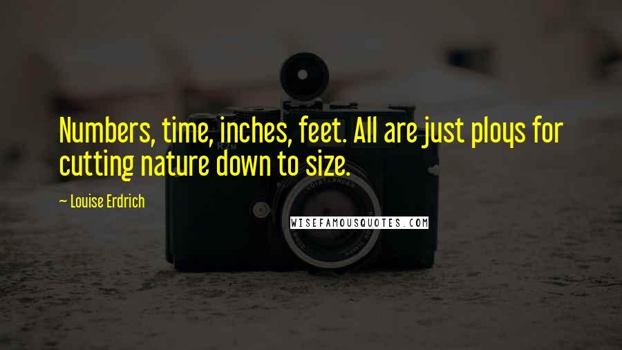 Louise Erdrich Quotes: Numbers, time, inches, feet. All are just ploys for cutting nature down to size.