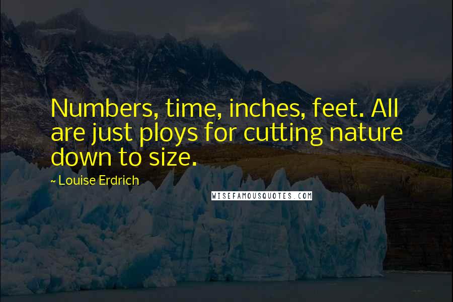 Louise Erdrich Quotes: Numbers, time, inches, feet. All are just ploys for cutting nature down to size.