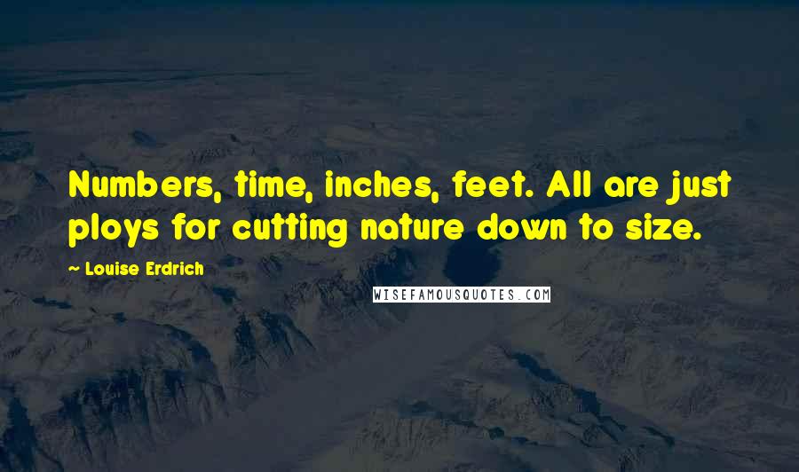 Louise Erdrich Quotes: Numbers, time, inches, feet. All are just ploys for cutting nature down to size.