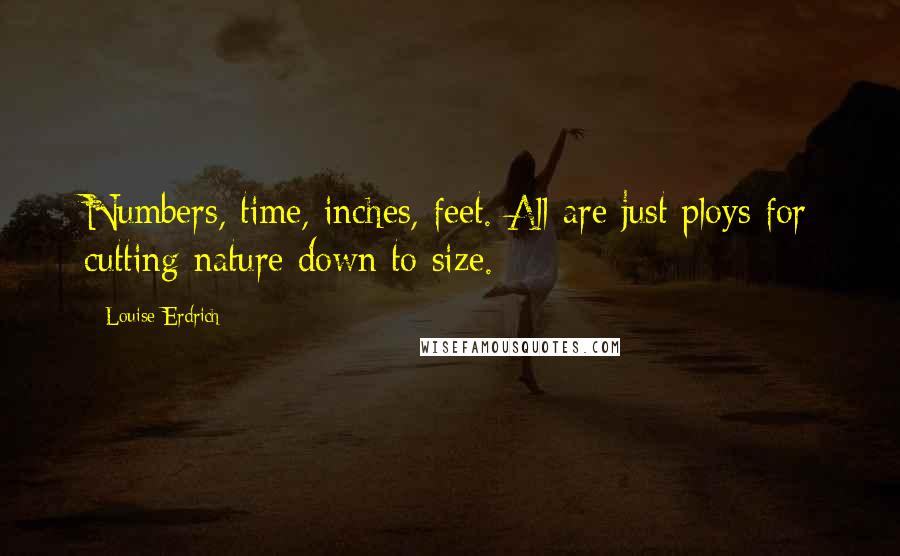 Louise Erdrich Quotes: Numbers, time, inches, feet. All are just ploys for cutting nature down to size.